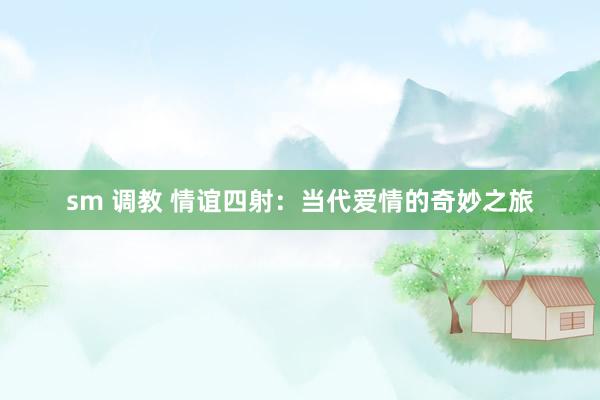 sm 调教 情谊四射：当代爱情的奇妙之旅