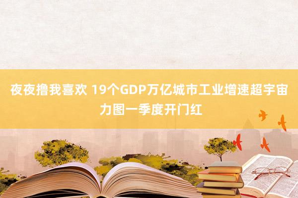 夜夜撸我喜欢 19个GDP万亿城市工业增速超宇宙 力图一季度开门红