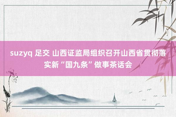 suzyq 足交 山西证监局组织召开山西省贯彻落实新“国九条”做事茶话会