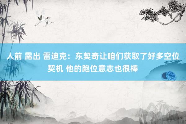人前 露出 雷迪克：东契奇让咱们获取了好多空位契机 他的跑位意志也很棒