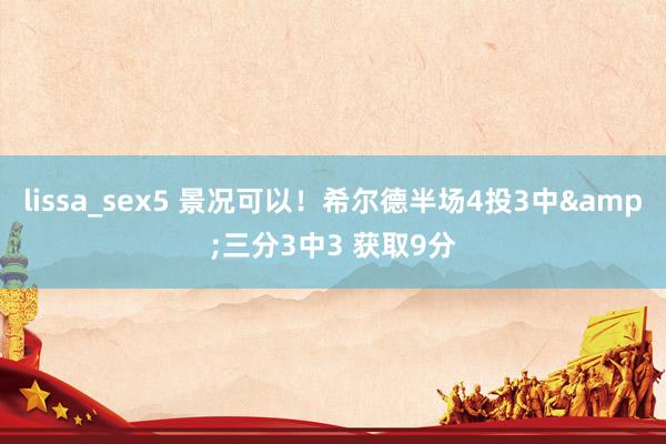 lissa_sex5 景况可以！希尔德半场4投3中&三分3中3 获取9分