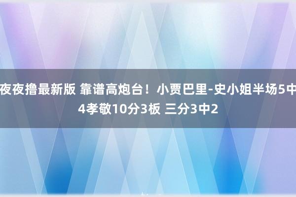 夜夜撸最新版 靠谱高炮台！小贾巴里-史小姐半场5中4孝敬10分3板 三分3中2