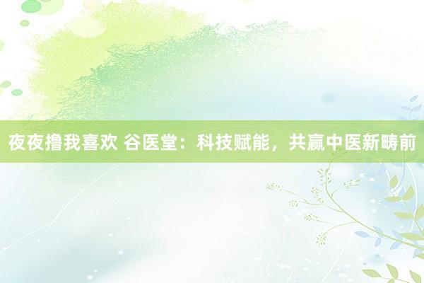 夜夜撸我喜欢 谷医堂：科技赋能，共赢中医新畴前