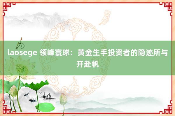 laosege 领峰寰球：黄金生手投资者的隐迹所与开赴帆