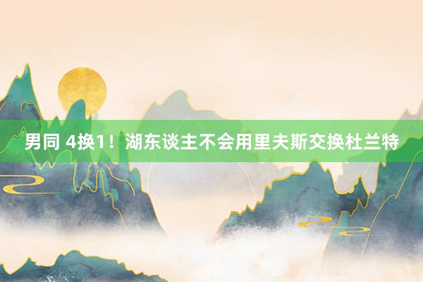 男同 4换1！湖东谈主不会用里夫斯交换杜兰特