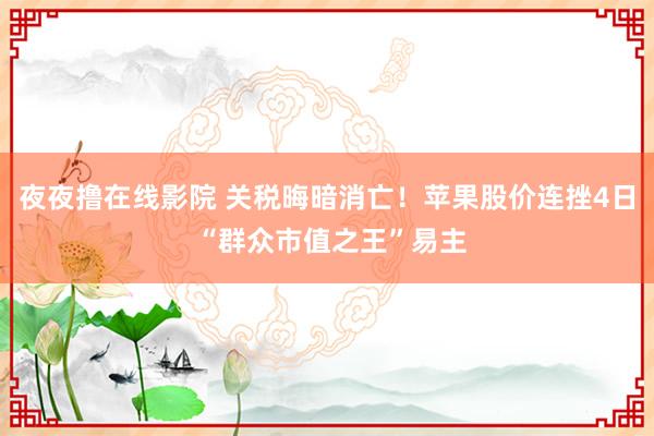夜夜撸在线影院 关税晦暗消亡！苹果股价连挫4日 “群众市值之王”易主