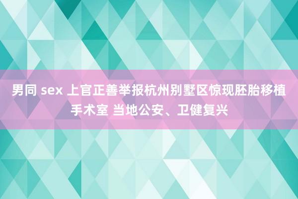 男同 sex 上官正善举报杭州别墅区惊现胚胎移植手术室 当地公安、卫健复兴