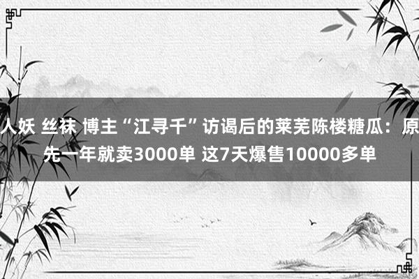 人妖 丝袜 博主“江寻千”访谒后的莱芜陈楼糖瓜：原先一年就卖3000单 这7天爆售10000多单