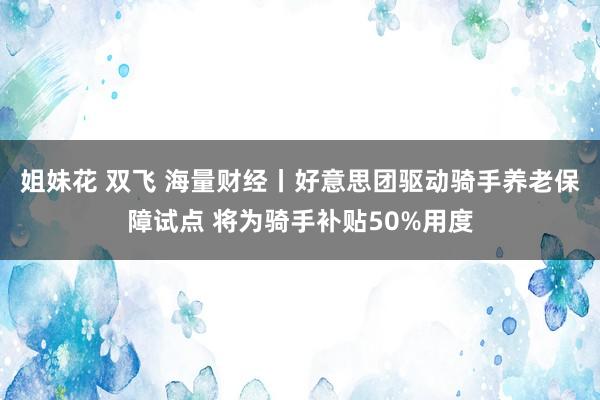 姐妹花 双飞 海量财经丨好意思团驱动骑手养老保障试点 将为骑手补贴50%用度