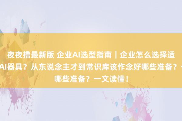 夜夜撸最新版 企业AI选型指南｜企业怎么选择适合我方的AI器具？从东说念主才到常识库该作念好哪些准备？一文读懂！