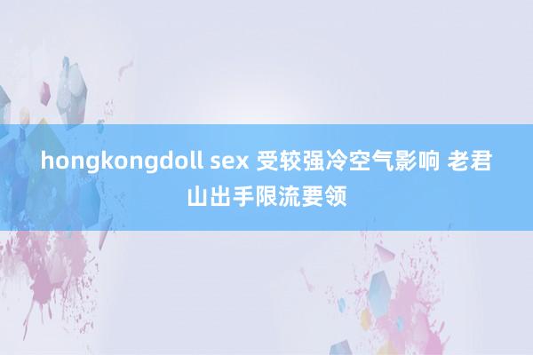 hongkongdoll sex 受较强冷空气影响 老君山出手限流要领