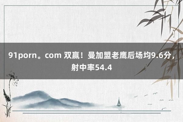 91porn。com 双赢！曼加盟老鹰后场均9.6分，射中率54.4