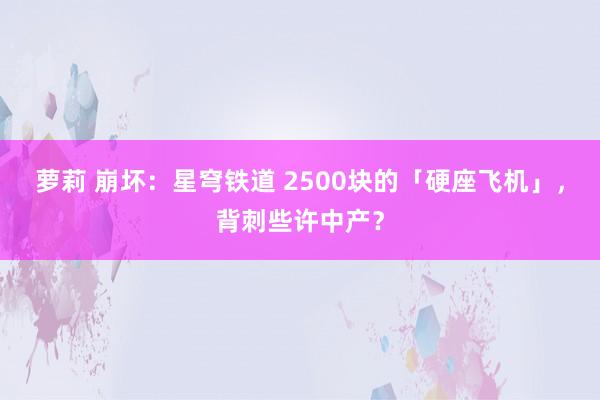 萝莉 崩坏：星穹铁道 2500块的「硬座飞机」，背刺些许中产？