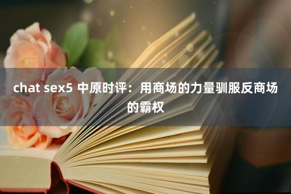 chat sex5 中原时评：用商场的力量驯服反商场的霸权