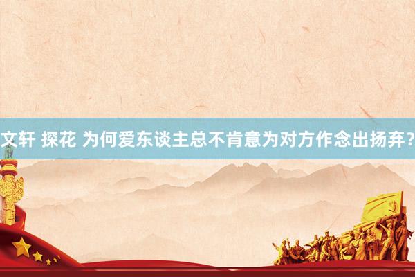 文轩 探花 为何爱东谈主总不肯意为对方作念出扬弃？