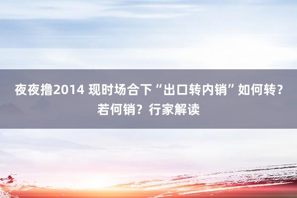 夜夜撸2014 现时场合下“出口转内销”如何转？若何销？行家解读