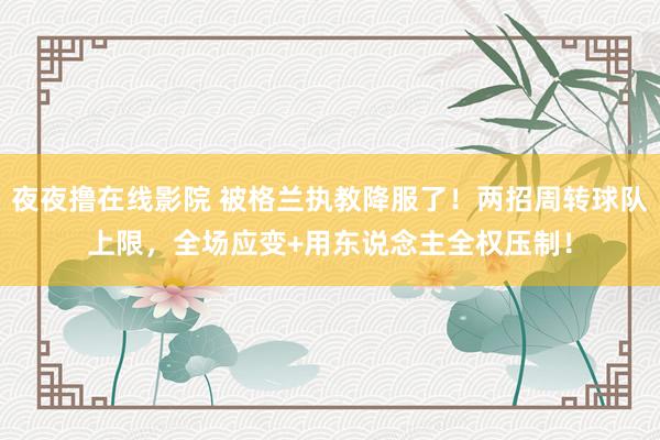 夜夜撸在线影院 被格兰执教降服了！两招周转球队上限，全场应变+用东说念主全权压制！