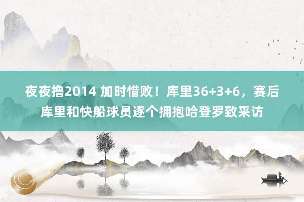 夜夜撸2014 加时惜败！库里36+3+6，赛后库里和快船球员逐个拥抱哈登罗致采访