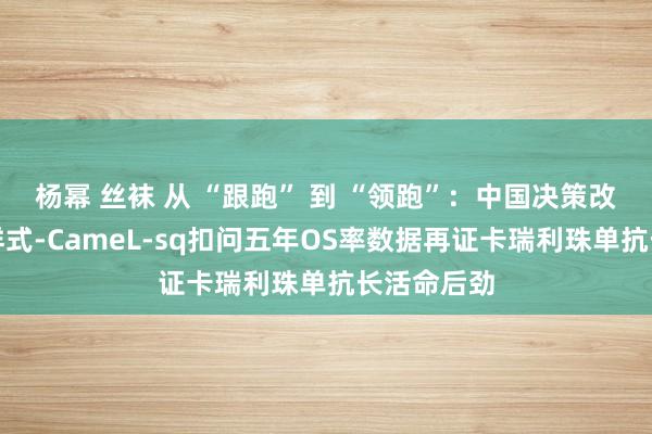 杨幂 丝袜 从 “跟跑” 到 “领跑”：中国决策改写肺鳞癌样式-CameL-sq扣问五年OS率数据再证卡瑞利珠单抗长活命后劲