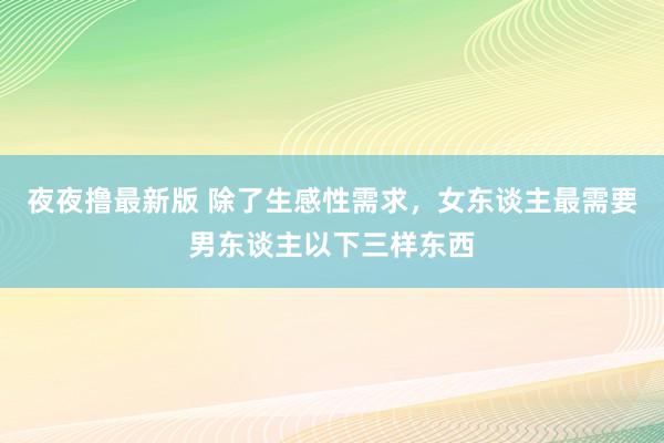 夜夜撸最新版 除了生感性需求，女东谈主最需要男东谈主以下三样东西