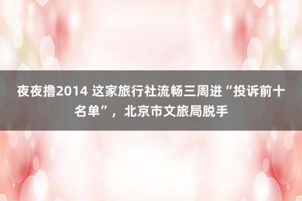 夜夜撸2014 这家旅行社流畅三周进“投诉前十名单”，北京市文旅局脱手