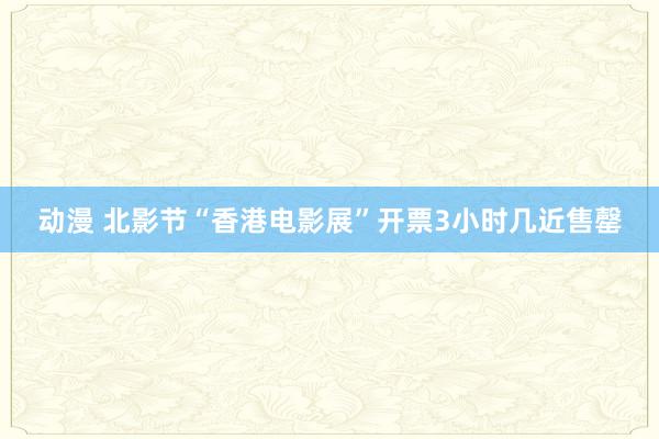 动漫 北影节“香港电影展”开票3小时几近售罄