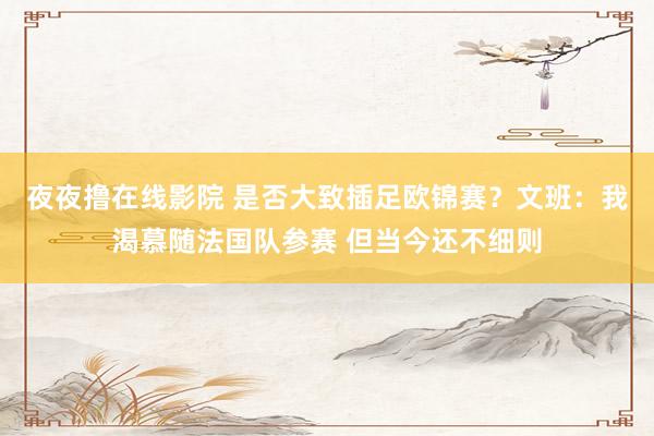 夜夜撸在线影院 是否大致插足欧锦赛？文班：我渴慕随法国队参赛 但当今还不细则