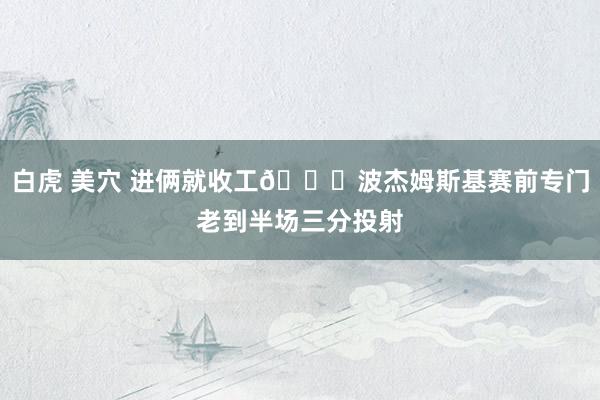 白虎 美穴 进俩就收工😄波杰姆斯基赛前专门老到半场三分投射
