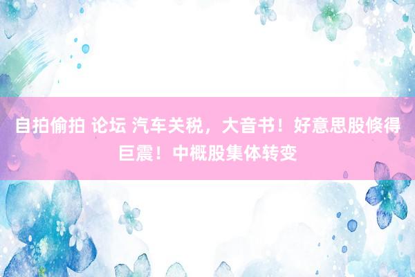 自拍偷拍 论坛 汽车关税，大音书！好意思股倏得巨震！中概股集体转变