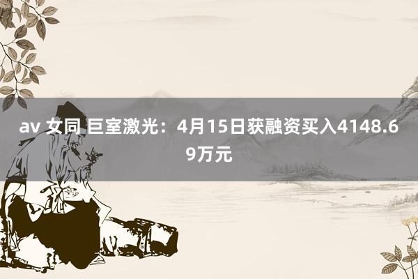 av 女同 巨室激光：4月15日获融资买入4148.69万元