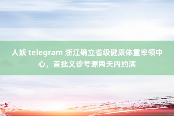 人妖 telegram 浙江确立省级健康体重率领中心，首批义诊号源两天内约满