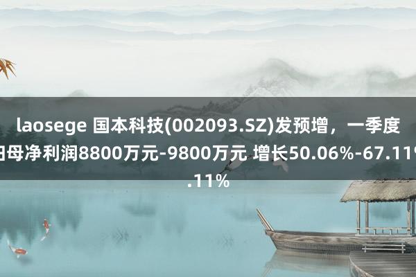 laosege 国本科技(002093.SZ)发预增，一季度归母净利润8800万元-9800万元 增长50.06%-67.11%
