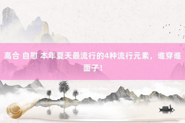 高合 自慰 本年夏天最流行的4种流行元素，谁穿谁面子！