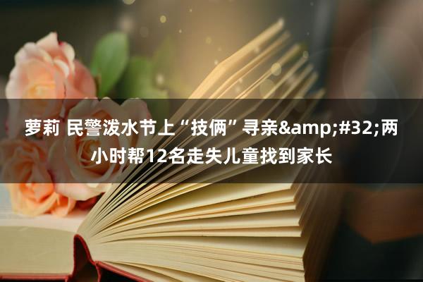萝莉 民警泼水节上“技俩”寻亲&#32;两小时帮12名走失儿童找到家长