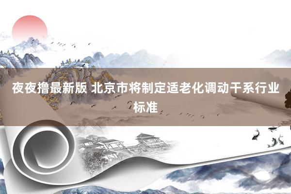 夜夜撸最新版 北京市将制定适老化调动干系行业标准
