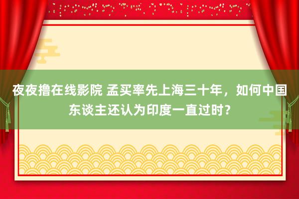 夜夜撸在线影院 孟买率先上海三十年，如何中国东谈主还认为印度一直过时？