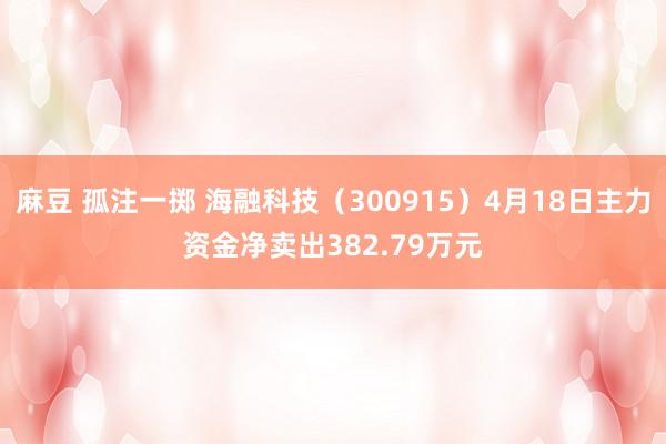 麻豆 孤注一掷 海融科技（300915）4月18日主力资金净卖出382.79万元