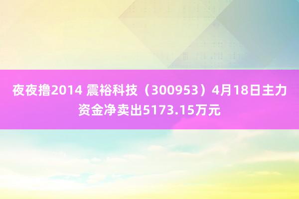 夜夜撸2014 震裕科技（300953）4月18日主力资金净卖出5173.15万元
