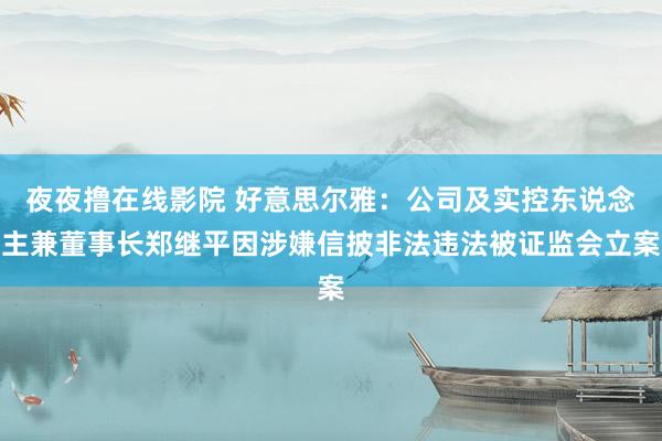 夜夜撸在线影院 好意思尔雅：公司及实控东说念主兼董事长郑继平因涉嫌信披非法违法被证监会立案