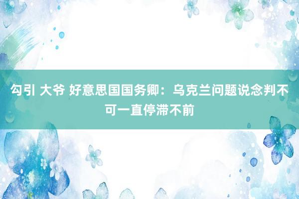 勾引 大爷 好意思国国务卿：乌克兰问题说念判不可一直停滞不前