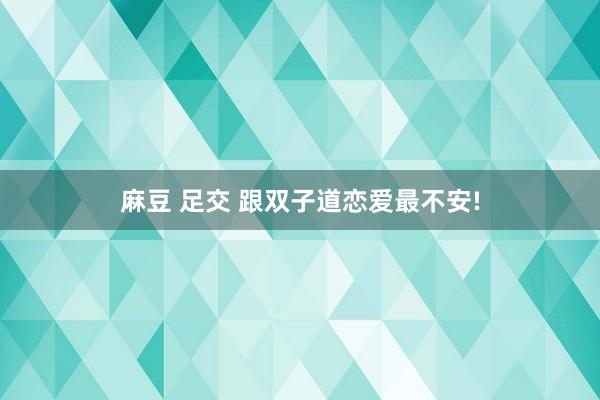 麻豆 足交 跟双子道恋爱最不安!